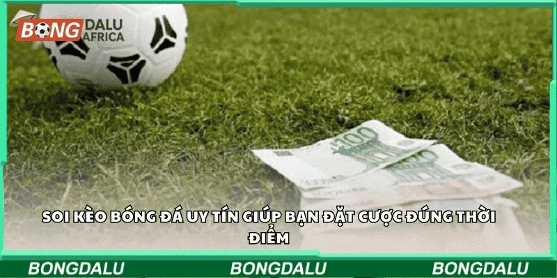 Soi kèo bóng đá uy tín giúp bạn đặt cược đúng thời điểm